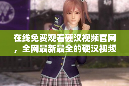 在线免费观看硬汉视频官网，全网最新最全的硬汉视频资源