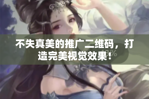 不失真美的推广二维码，打造完美视觉效果！