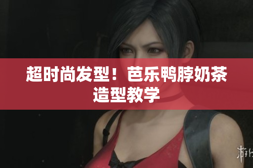 超时尚发型！芭乐鸭脖奶茶造型教学