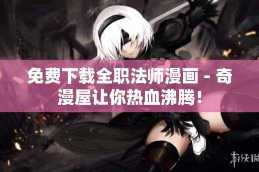 免费下载全职法师漫画 - 奇漫屋让你热血沸腾！