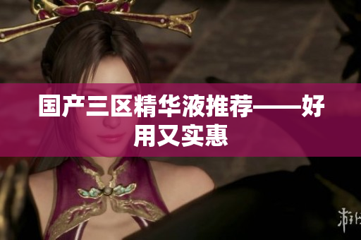 国产三区精华液推荐——好用又实惠