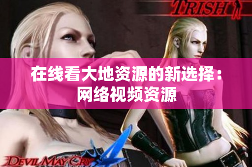 在线看大地资源的新选择：网络视频资源