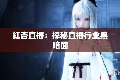红杏直播：探秘直播行业黑暗面