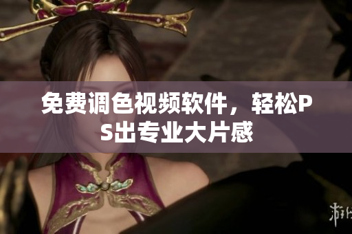 免费调色视频软件，轻松PS出专业大片感