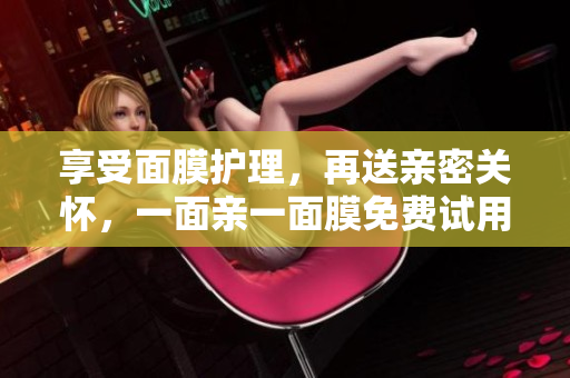 享受面膜护理，再送亲密关怀，一面亲一面膜免费试用