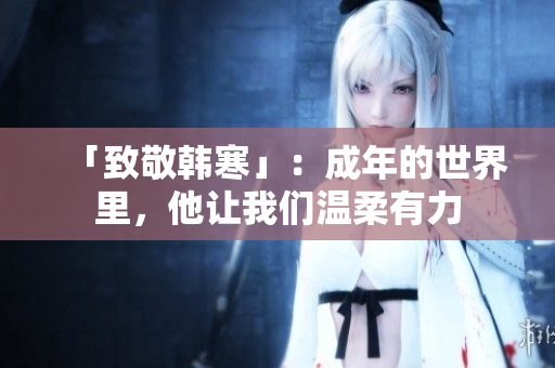 「致敬韩寒」：成年的世界里，他让我们温柔有力