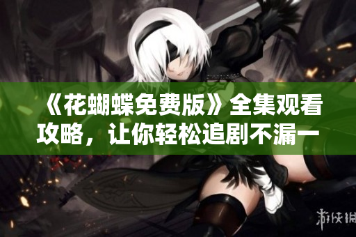 《花蝴蝶免费版》全集观看攻略，让你轻松追剧不漏一集！