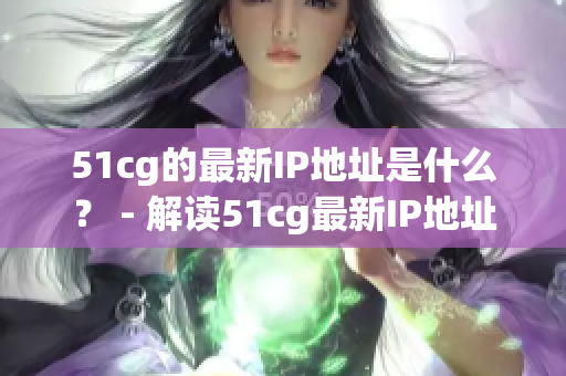 51cg的最新IP地址是什么？ - 解读51cg最新IP地址