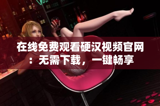 在线免费观看硬汉视频官网：无需下载，一键畅享