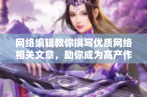 网络编辑教你撰写优质网络相关文章，助你成为高产作者！