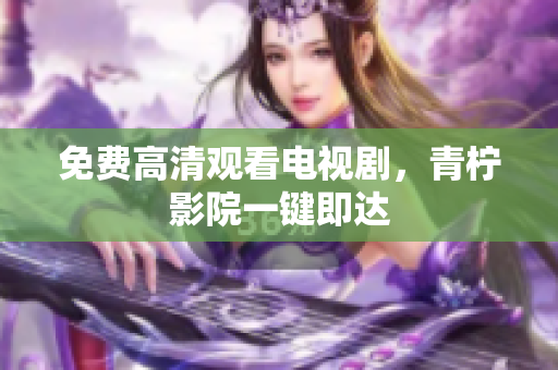 免费高清观看电视剧，青柠影院一键即达