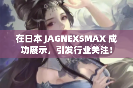 在日本 JAGNEXSMAX 成功展示，引发行业关注！