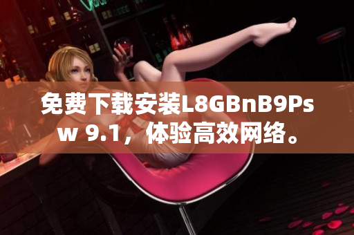 免费下载安装L8GBnB9Psw 9.1，体验高效网络。
