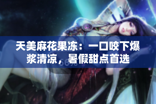 天美麻花果冻：一口咬下爆浆清凉，暑假甜点首选