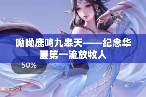 呦呦鹿鸣九皋天——纪念华夏第一流放牧人
