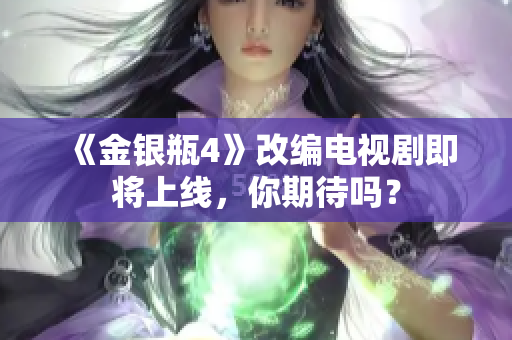 《金银瓶4》改编电视剧即将上线，你期待吗？