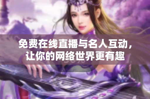 免费在线直播与名人互动，让你的网络世界更有趣