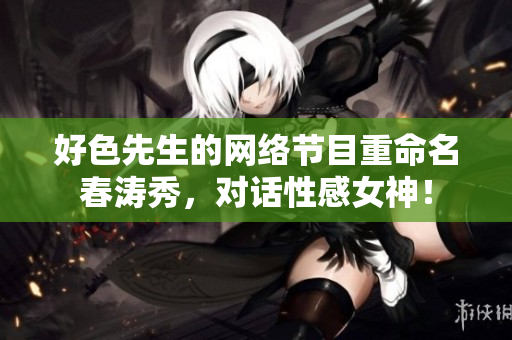 好色先生的网络节目重命名春涛秀，对话性感女神！