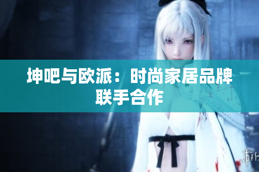 坤吧与欧派：时尚家居品牌联手合作