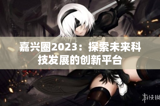 嘉兴圈2023：探索未来科技发展的创新平台
