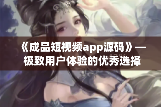 《成品短视频app源码》— 极致用户体验的优秀选择！
