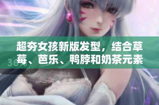 超夯女孩新版发型，结合草莓、芭乐、鸭脖和奶茶元素