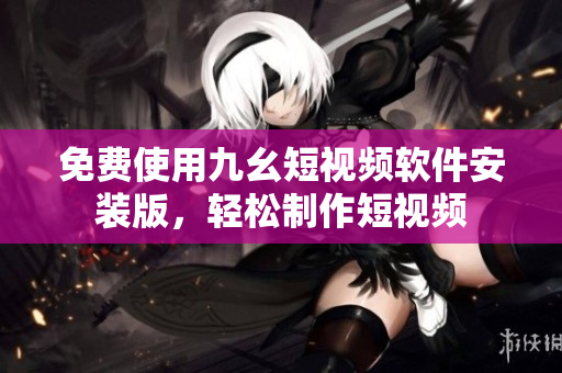 免费使用九幺短视频软件安装版，轻松制作短视频