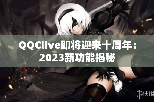 QQClive即将迎来十周年：2023新功能揭秘