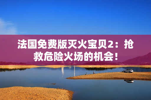 法国免费版灭火宝贝2：抢救危险火场的机会！