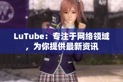 LuTube：专注于网络领域，为你提供最新资讯