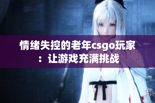 情绪失控的老年csgo玩家：让游戏充满挑战