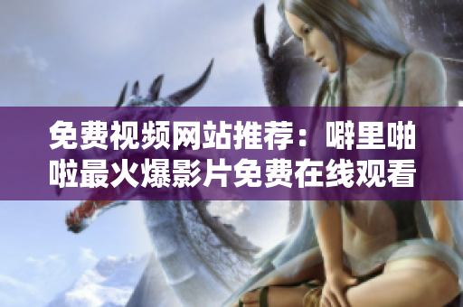 免费视频网站推荐：噼里啪啦最火爆影片免费在线观看！