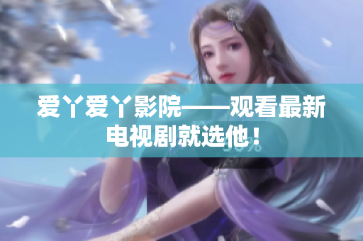 爱丫爱丫影院——观看最新电视剧就选他！