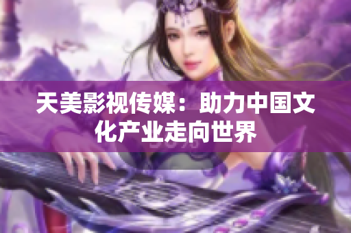 天美影视传媒：助力中国文化产业走向世界