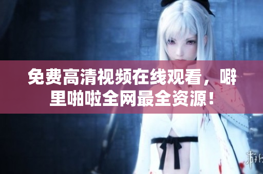 免费高清视频在线观看，噼里啪啦全网最全资源！