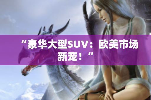 “豪华大型SUV：欧美市场新宠！”