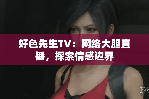 好色先生TV：网络大胆直播，探索情感边界
