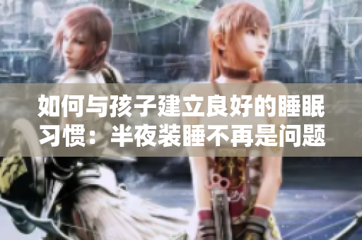如何与孩子建立良好的睡眠习惯：半夜装睡不再是问题！