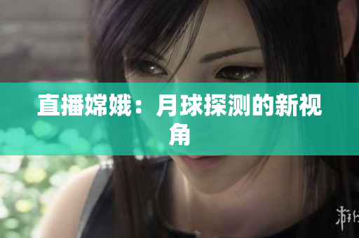 直播嫦娥：月球探测的新视角