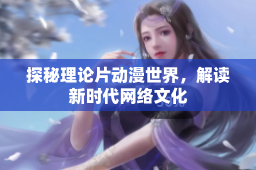 探秘理论片动漫世界，解读新时代网络文化
