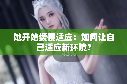 她开始缓慢适应：如何让自己适应新环境？