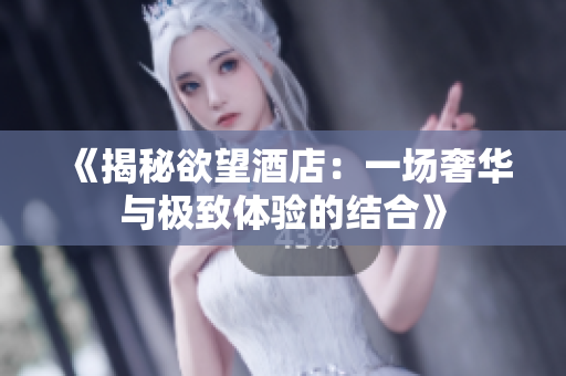 《揭秘欲望酒店：一场奢华与极致体验的结合》