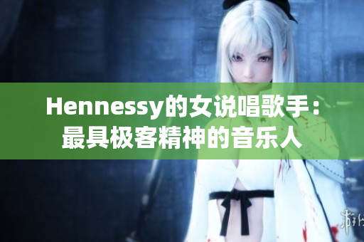 Hennessy的女说唱歌手：最具极客精神的音乐人