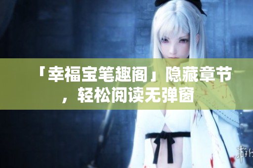 「幸福宝笔趣阁」隐藏章节，轻松阅读无弹窗