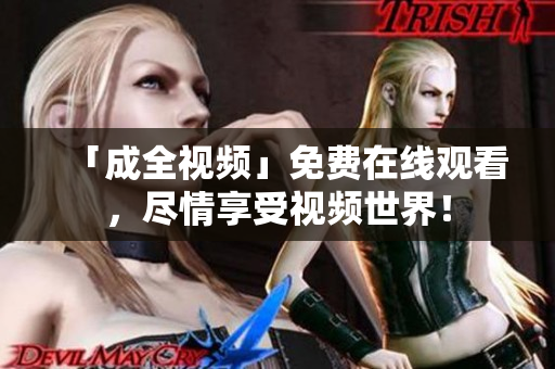 「成全视频」免费在线观看，尽情享受视频世界！