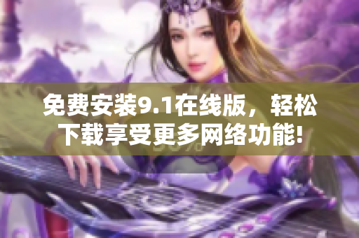 免费安装9.1在线版，轻松下载享受更多网络功能!