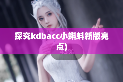 探究kdbacc小蝌蚪新版亮点)