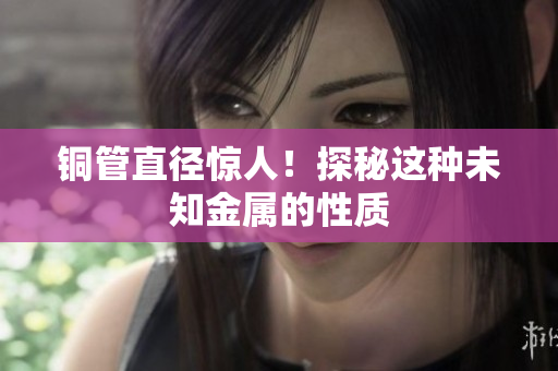 铜管直径惊人！探秘这种未知金属的性质