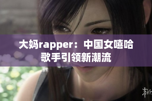 大妈rapper：中国女嘻哈歌手引领新潮流