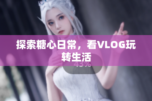 探索糖心日常，看VLOG玩转生活